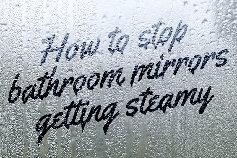 How to Stop Bathroom Mirrors Getting Steamy